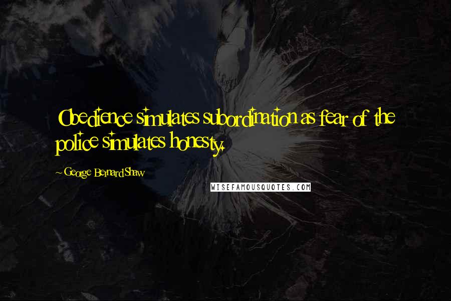 George Bernard Shaw Quotes: Obedience simulates subordination as fear of the police simulates honesty.
