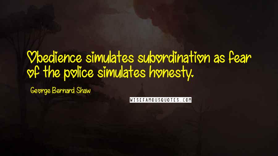 George Bernard Shaw Quotes: Obedience simulates subordination as fear of the police simulates honesty.