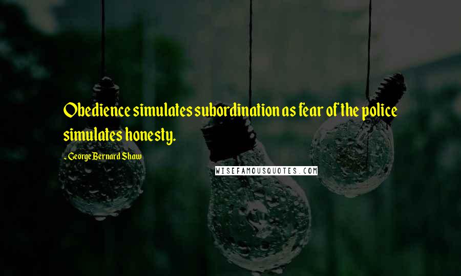 George Bernard Shaw Quotes: Obedience simulates subordination as fear of the police simulates honesty.