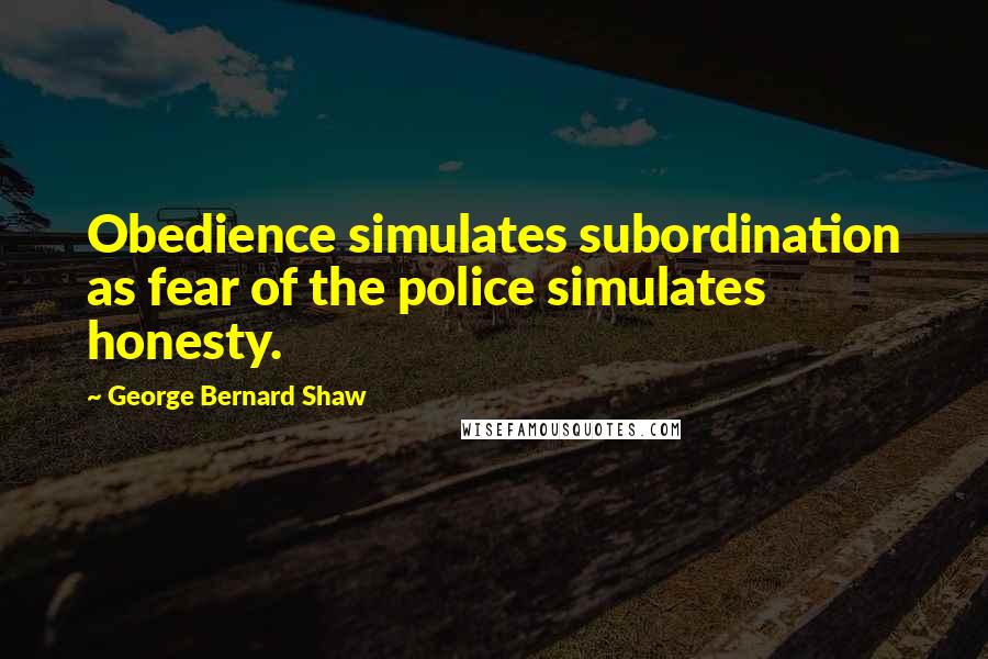 George Bernard Shaw Quotes: Obedience simulates subordination as fear of the police simulates honesty.