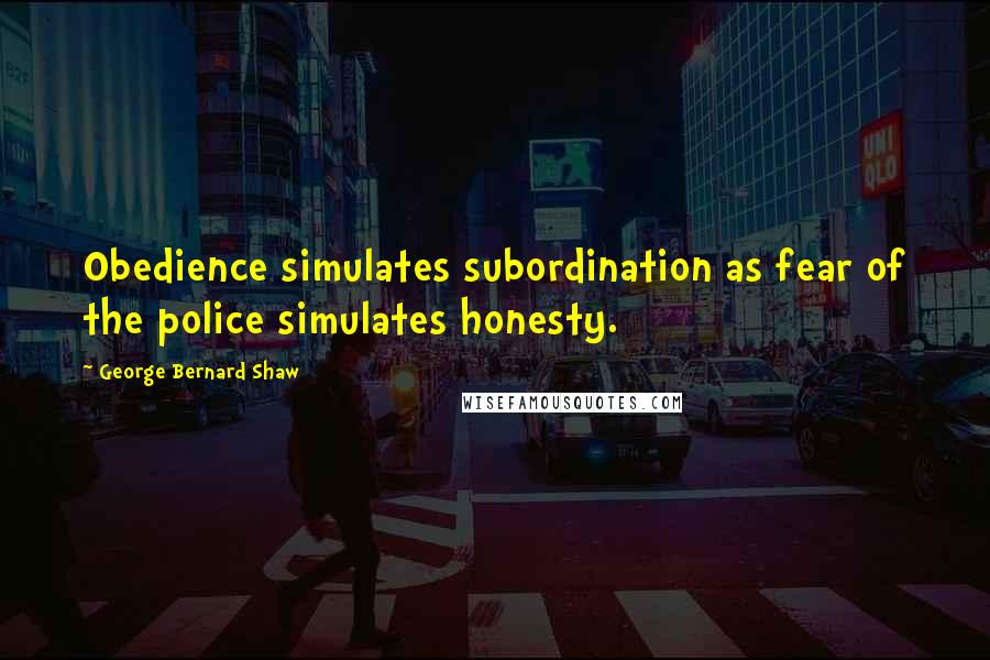 George Bernard Shaw Quotes: Obedience simulates subordination as fear of the police simulates honesty.