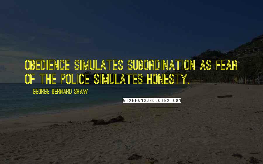 George Bernard Shaw Quotes: Obedience simulates subordination as fear of the police simulates honesty.
