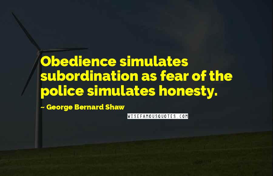 George Bernard Shaw Quotes: Obedience simulates subordination as fear of the police simulates honesty.