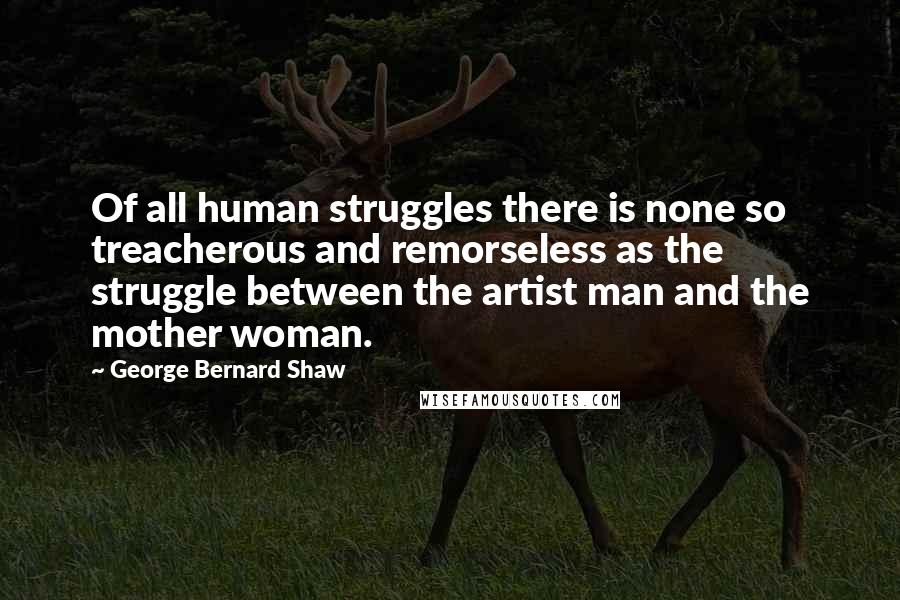 George Bernard Shaw Quotes: Of all human struggles there is none so treacherous and remorseless as the struggle between the artist man and the mother woman.