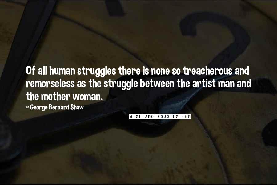 George Bernard Shaw Quotes: Of all human struggles there is none so treacherous and remorseless as the struggle between the artist man and the mother woman.