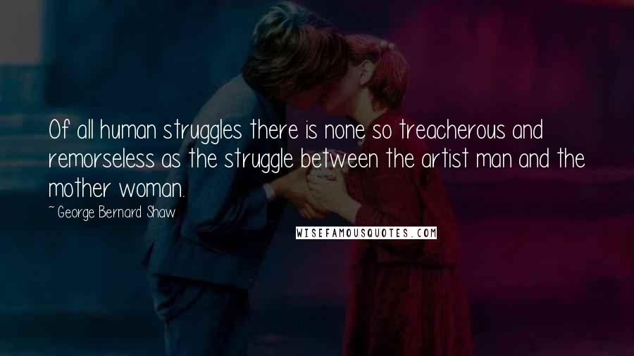 George Bernard Shaw Quotes: Of all human struggles there is none so treacherous and remorseless as the struggle between the artist man and the mother woman.