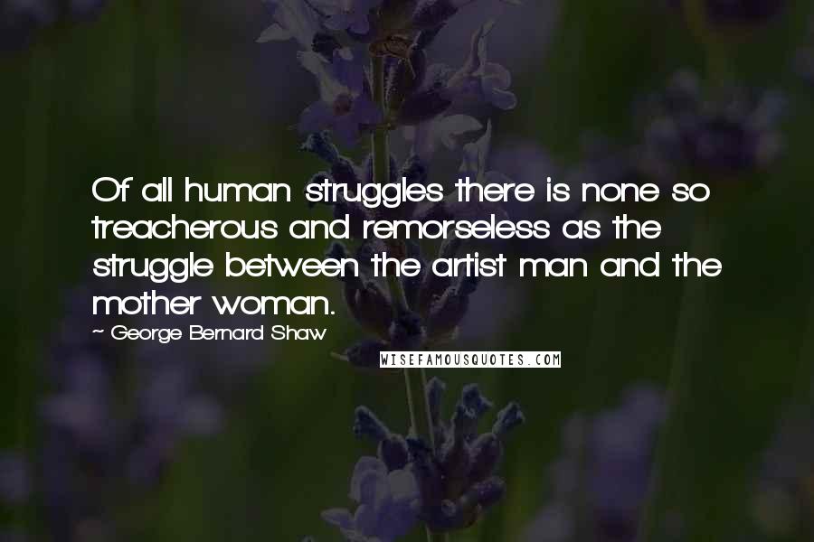 George Bernard Shaw Quotes: Of all human struggles there is none so treacherous and remorseless as the struggle between the artist man and the mother woman.