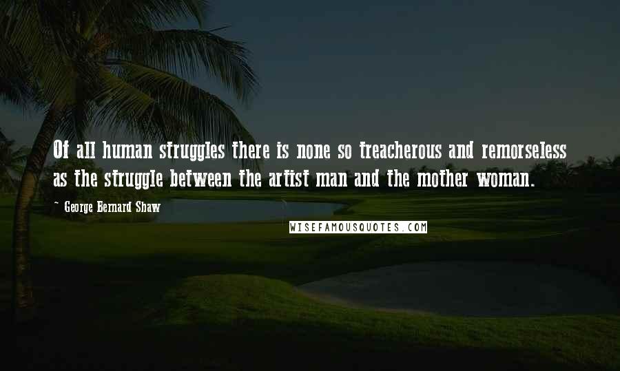 George Bernard Shaw Quotes: Of all human struggles there is none so treacherous and remorseless as the struggle between the artist man and the mother woman.