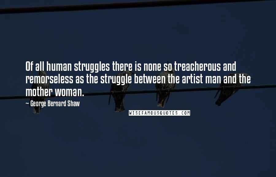 George Bernard Shaw Quotes: Of all human struggles there is none so treacherous and remorseless as the struggle between the artist man and the mother woman.