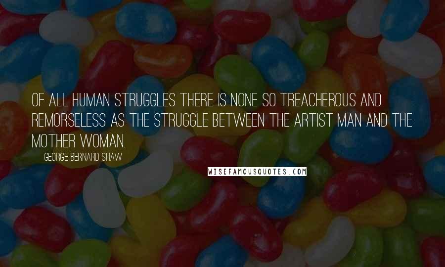 George Bernard Shaw Quotes: Of all human struggles there is none so treacherous and remorseless as the struggle between the artist man and the mother woman.