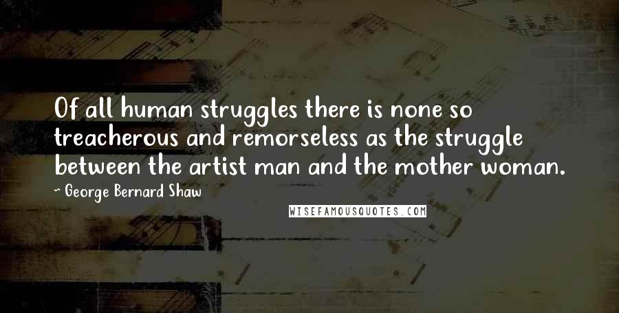 George Bernard Shaw Quotes: Of all human struggles there is none so treacherous and remorseless as the struggle between the artist man and the mother woman.