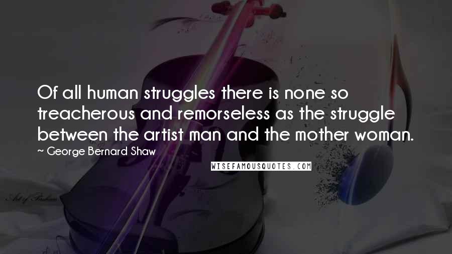 George Bernard Shaw Quotes: Of all human struggles there is none so treacherous and remorseless as the struggle between the artist man and the mother woman.