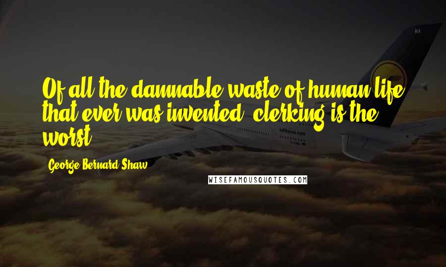 George Bernard Shaw Quotes: Of all the damnable waste of human life that ever was invented, clerking is the worst.