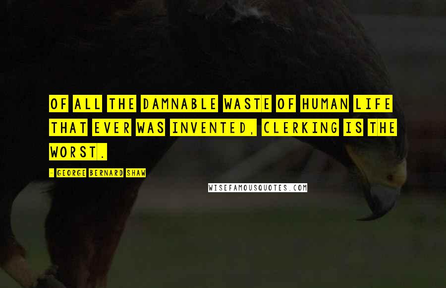 George Bernard Shaw Quotes: Of all the damnable waste of human life that ever was invented, clerking is the worst.