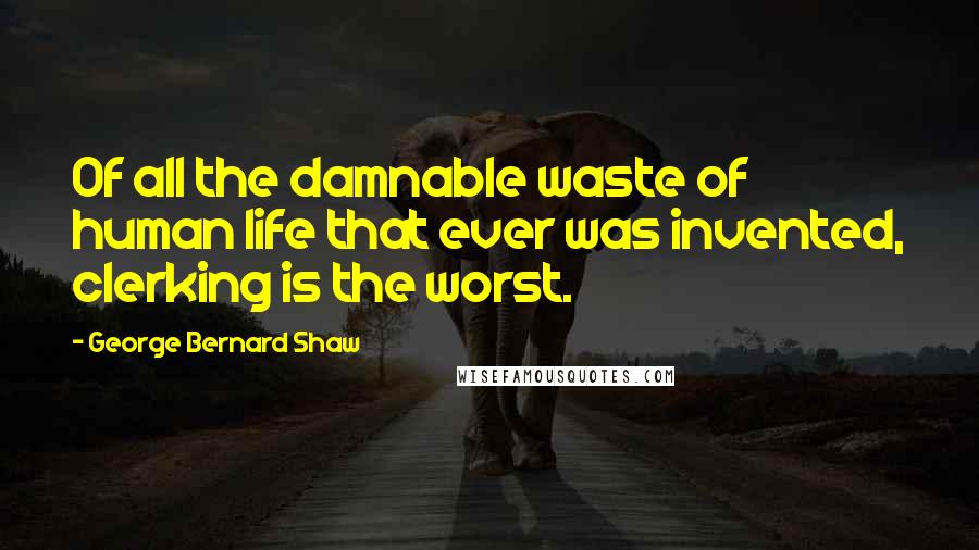 George Bernard Shaw Quotes: Of all the damnable waste of human life that ever was invented, clerking is the worst.