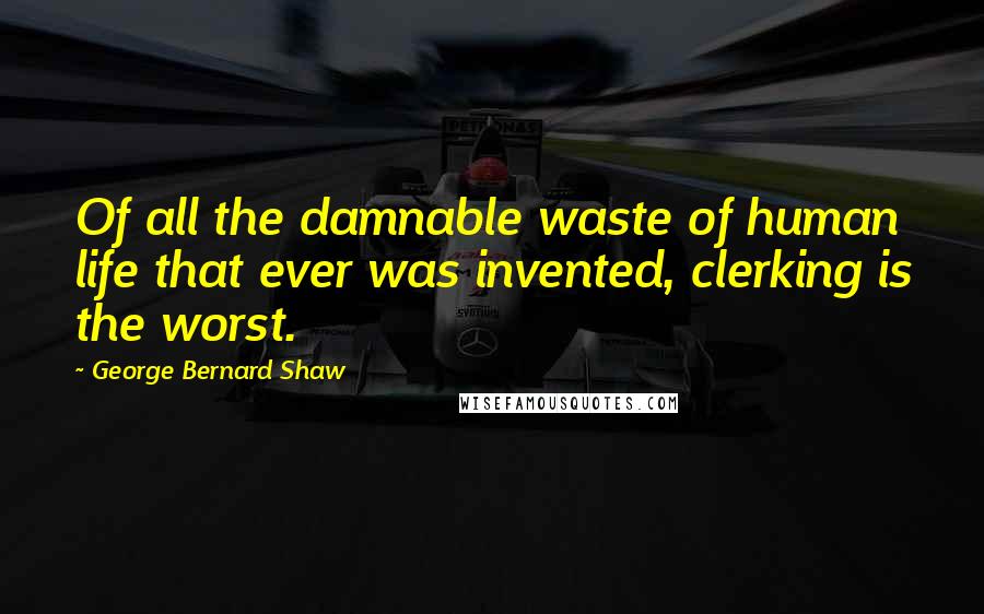 George Bernard Shaw Quotes: Of all the damnable waste of human life that ever was invented, clerking is the worst.