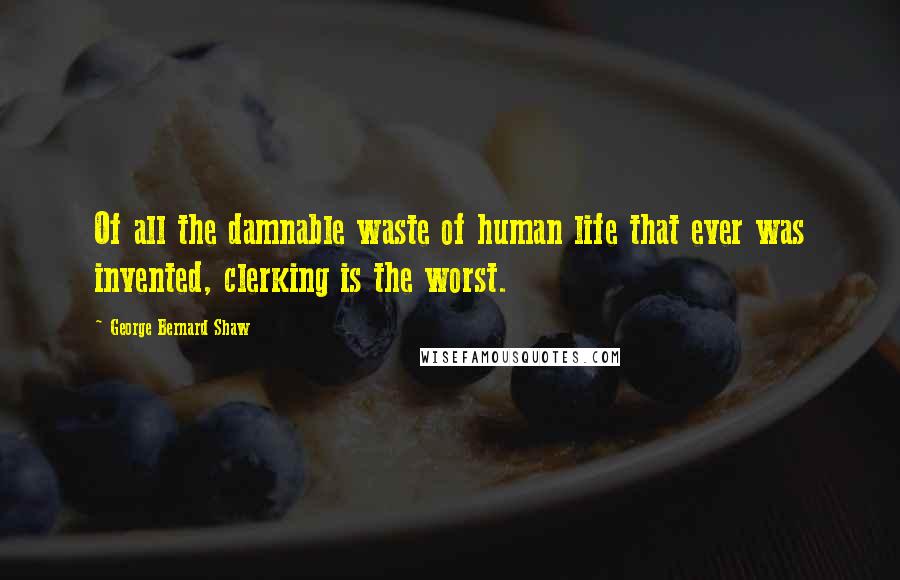 George Bernard Shaw Quotes: Of all the damnable waste of human life that ever was invented, clerking is the worst.