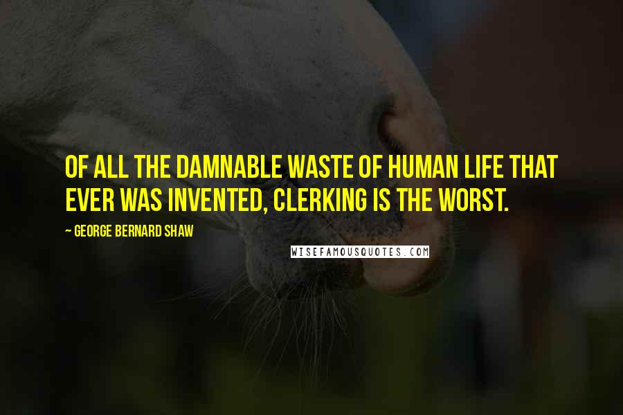 George Bernard Shaw Quotes: Of all the damnable waste of human life that ever was invented, clerking is the worst.