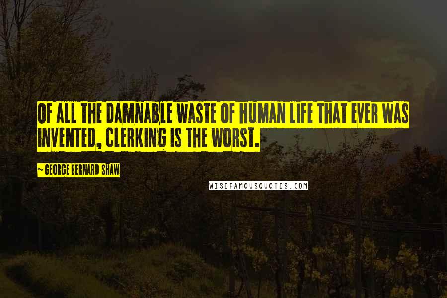 George Bernard Shaw Quotes: Of all the damnable waste of human life that ever was invented, clerking is the worst.