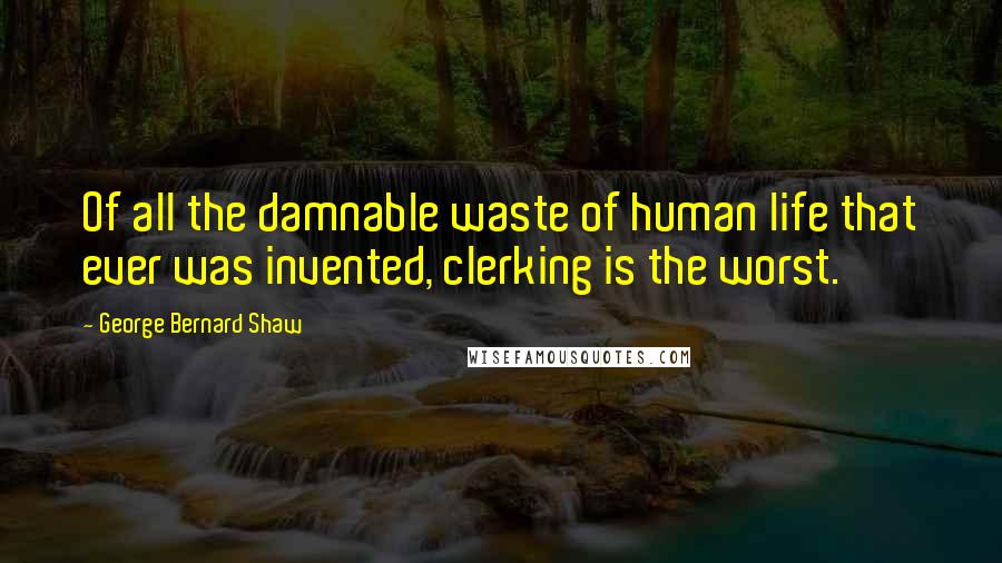 George Bernard Shaw Quotes: Of all the damnable waste of human life that ever was invented, clerking is the worst.