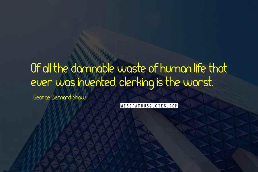 George Bernard Shaw Quotes: Of all the damnable waste of human life that ever was invented, clerking is the worst.