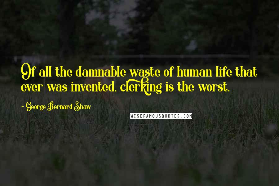 George Bernard Shaw Quotes: Of all the damnable waste of human life that ever was invented, clerking is the worst.