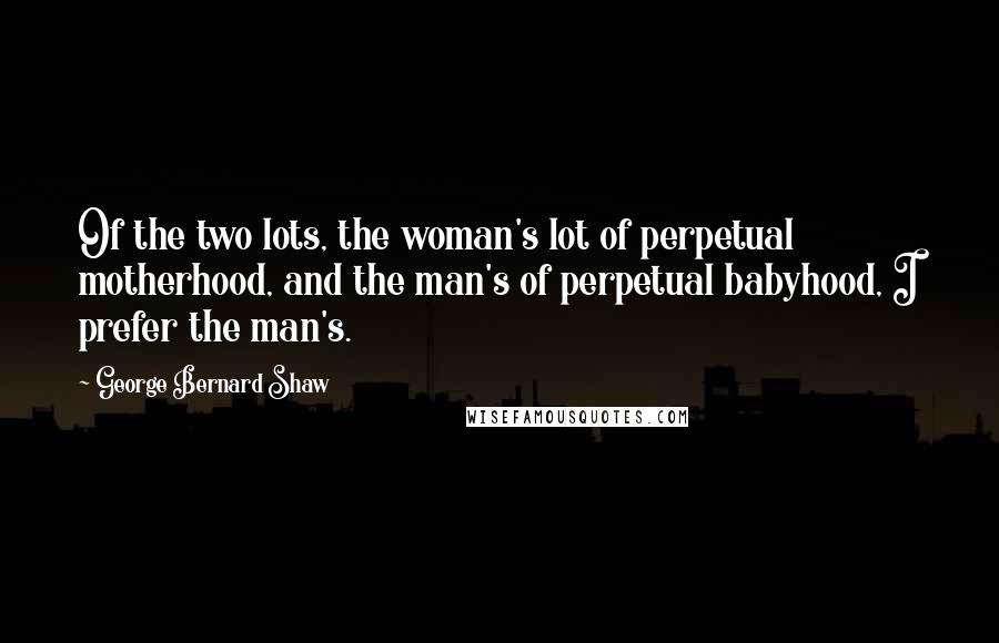 George Bernard Shaw Quotes: Of the two lots, the woman's lot of perpetual motherhood, and the man's of perpetual babyhood, I prefer the man's.