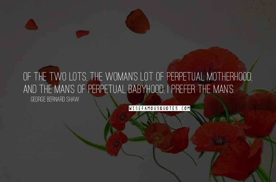 George Bernard Shaw Quotes: Of the two lots, the woman's lot of perpetual motherhood, and the man's of perpetual babyhood, I prefer the man's.
