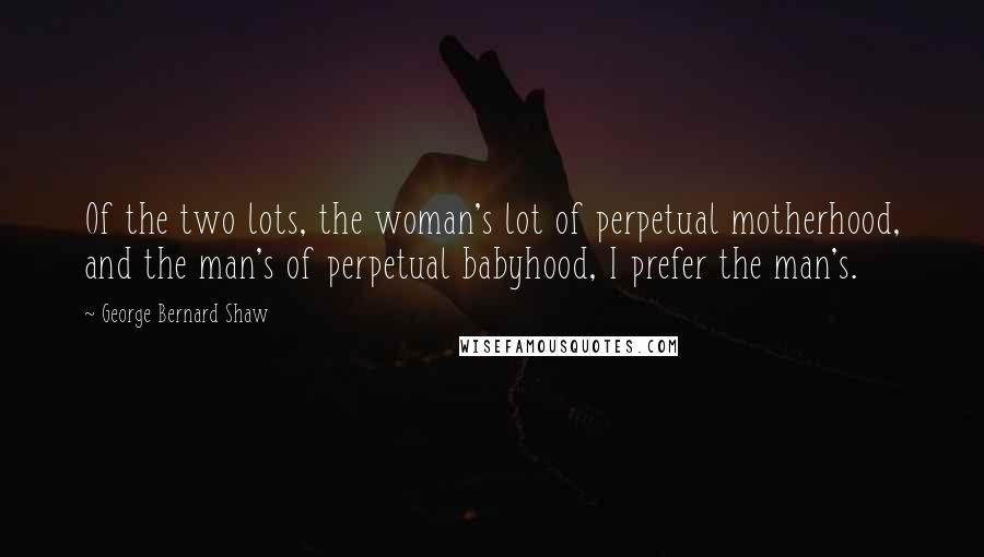 George Bernard Shaw Quotes: Of the two lots, the woman's lot of perpetual motherhood, and the man's of perpetual babyhood, I prefer the man's.