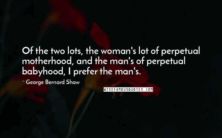 George Bernard Shaw Quotes: Of the two lots, the woman's lot of perpetual motherhood, and the man's of perpetual babyhood, I prefer the man's.