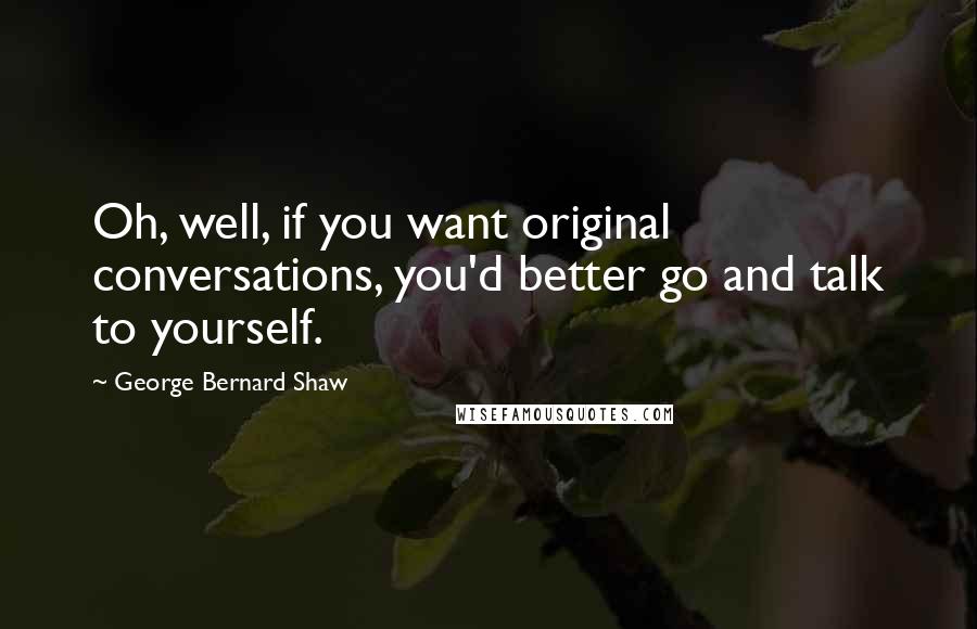 George Bernard Shaw Quotes: Oh, well, if you want original conversations, you'd better go and talk to yourself.