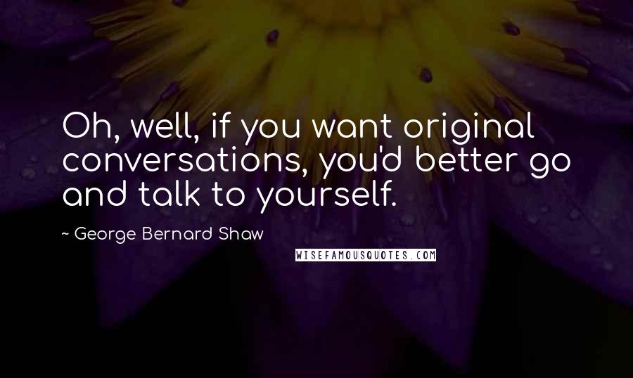 George Bernard Shaw Quotes: Oh, well, if you want original conversations, you'd better go and talk to yourself.