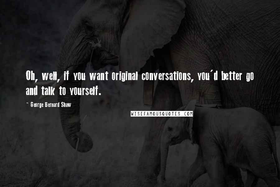George Bernard Shaw Quotes: Oh, well, if you want original conversations, you'd better go and talk to yourself.