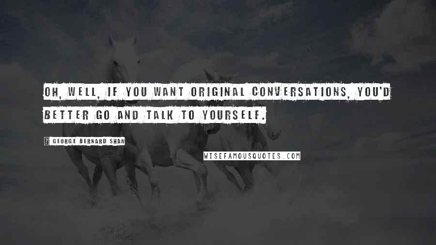 George Bernard Shaw Quotes: Oh, well, if you want original conversations, you'd better go and talk to yourself.