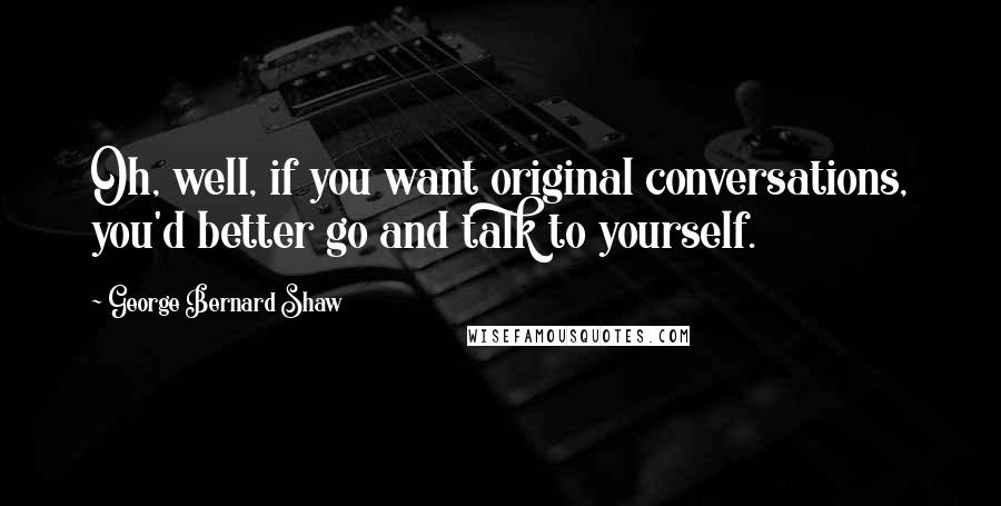 George Bernard Shaw Quotes: Oh, well, if you want original conversations, you'd better go and talk to yourself.