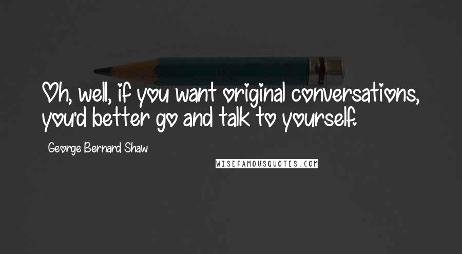 George Bernard Shaw Quotes: Oh, well, if you want original conversations, you'd better go and talk to yourself.