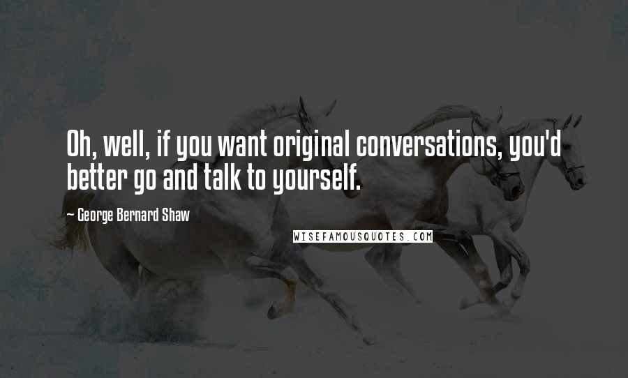 George Bernard Shaw Quotes: Oh, well, if you want original conversations, you'd better go and talk to yourself.