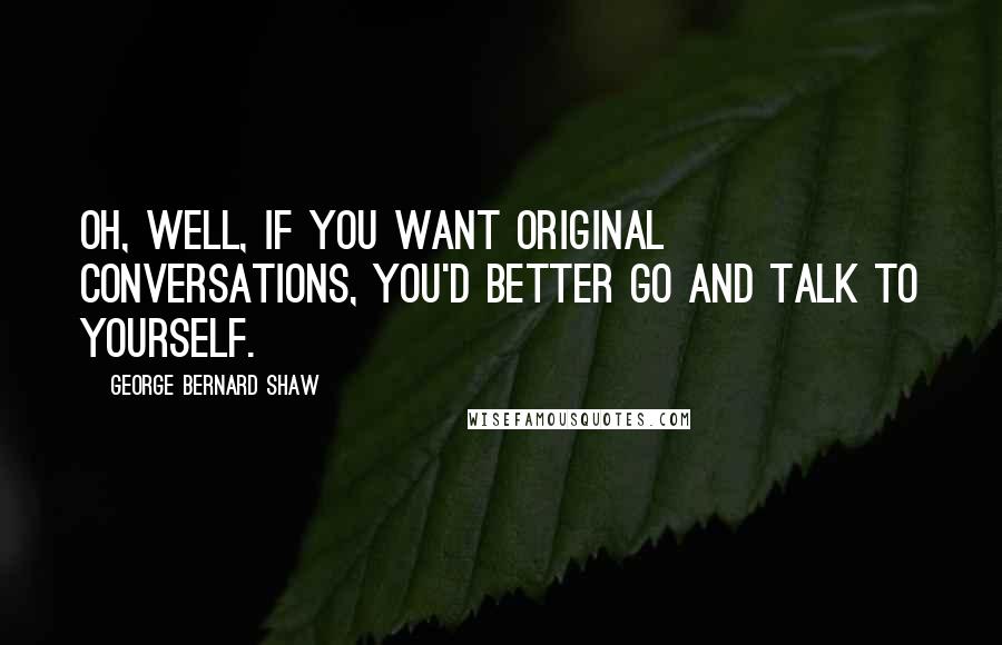 George Bernard Shaw Quotes: Oh, well, if you want original conversations, you'd better go and talk to yourself.