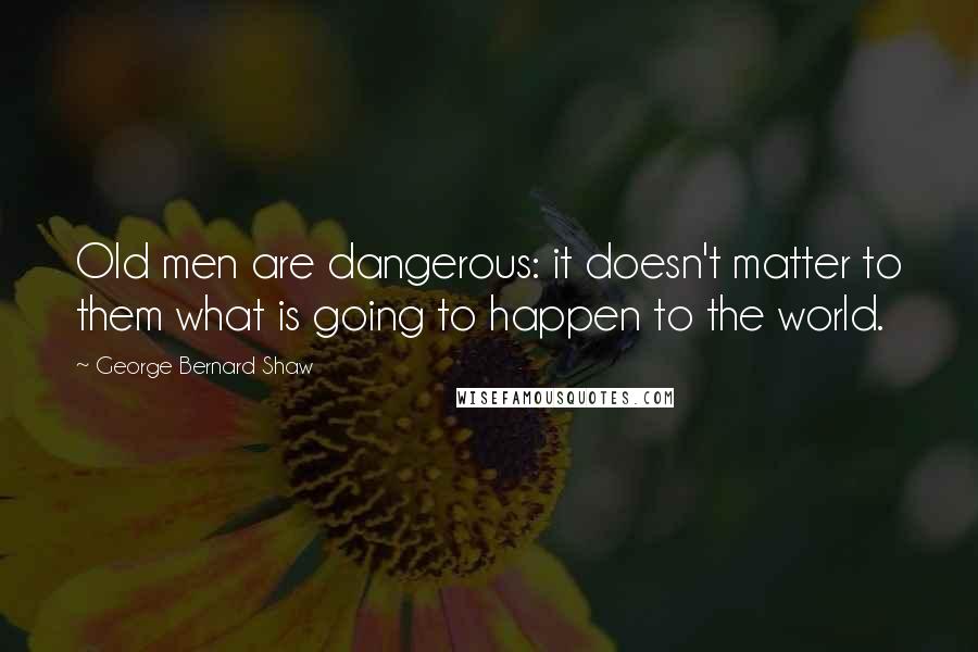 George Bernard Shaw Quotes: Old men are dangerous: it doesn't matter to them what is going to happen to the world.