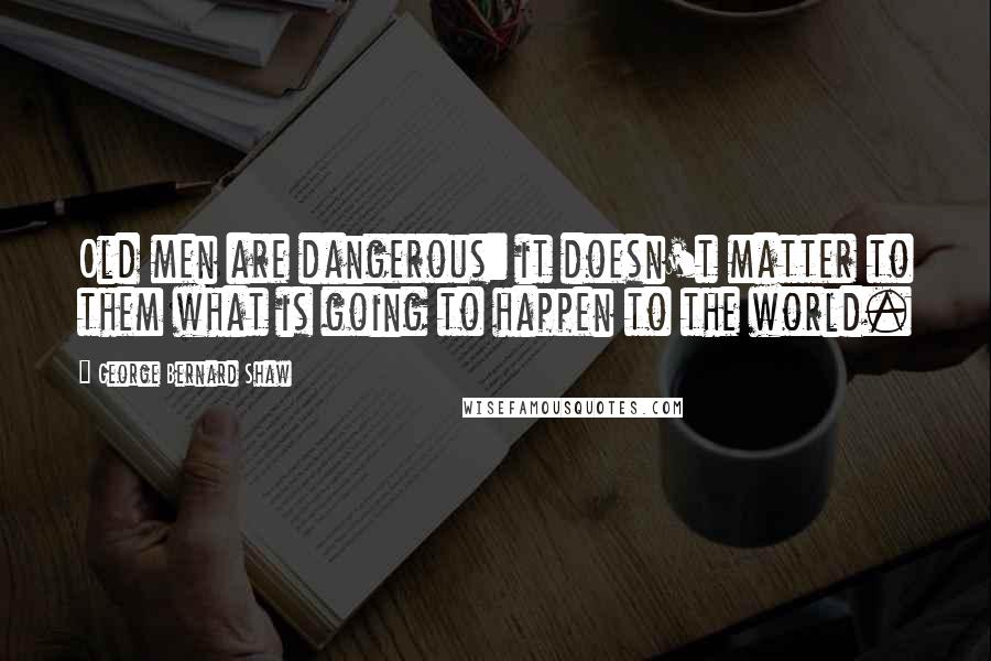 George Bernard Shaw Quotes: Old men are dangerous: it doesn't matter to them what is going to happen to the world.