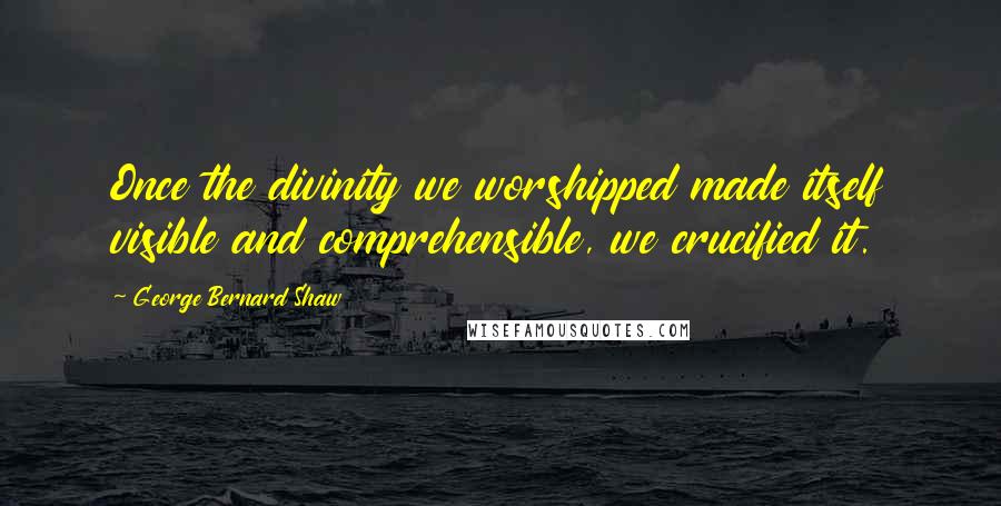 George Bernard Shaw Quotes: Once the divinity we worshipped made itself visible and comprehensible, we crucified it.
