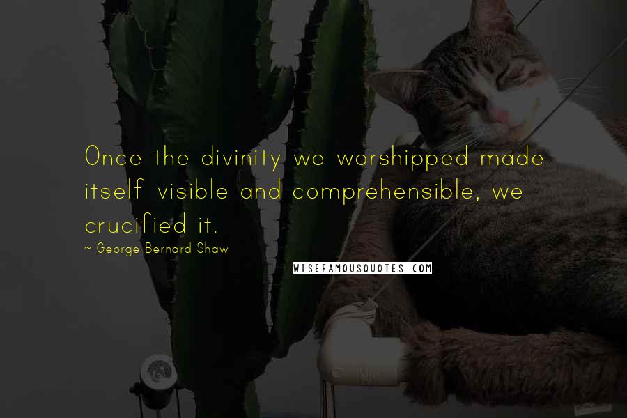 George Bernard Shaw Quotes: Once the divinity we worshipped made itself visible and comprehensible, we crucified it.