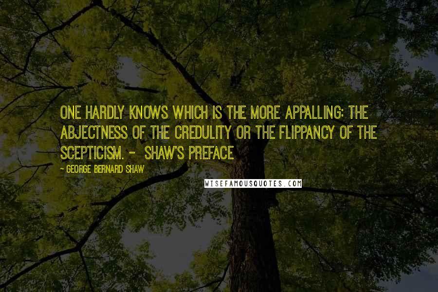 George Bernard Shaw Quotes: One hardly knows which is the more appalling: the abjectness of the credulity or the flippancy of the scepticism. - Shaw's Preface