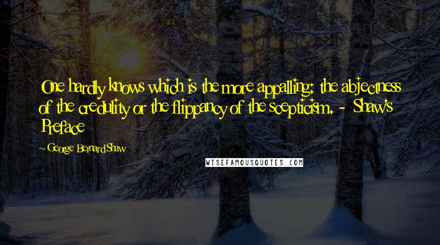 George Bernard Shaw Quotes: One hardly knows which is the more appalling: the abjectness of the credulity or the flippancy of the scepticism. -  Shaw's Preface