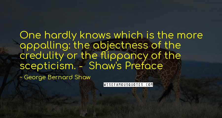 George Bernard Shaw Quotes: One hardly knows which is the more appalling: the abjectness of the credulity or the flippancy of the scepticism. -  Shaw's Preface