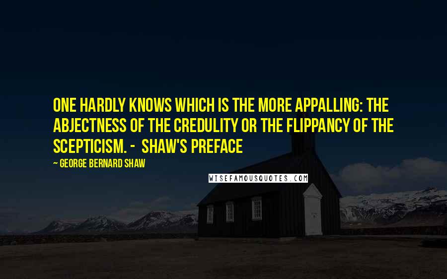 George Bernard Shaw Quotes: One hardly knows which is the more appalling: the abjectness of the credulity or the flippancy of the scepticism. -  Shaw's Preface