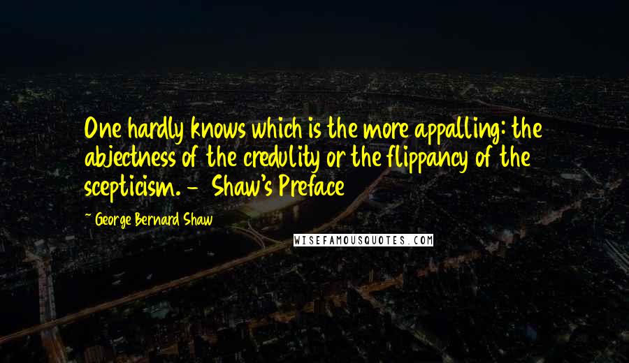 George Bernard Shaw Quotes: One hardly knows which is the more appalling: the abjectness of the credulity or the flippancy of the scepticism. -  Shaw's Preface