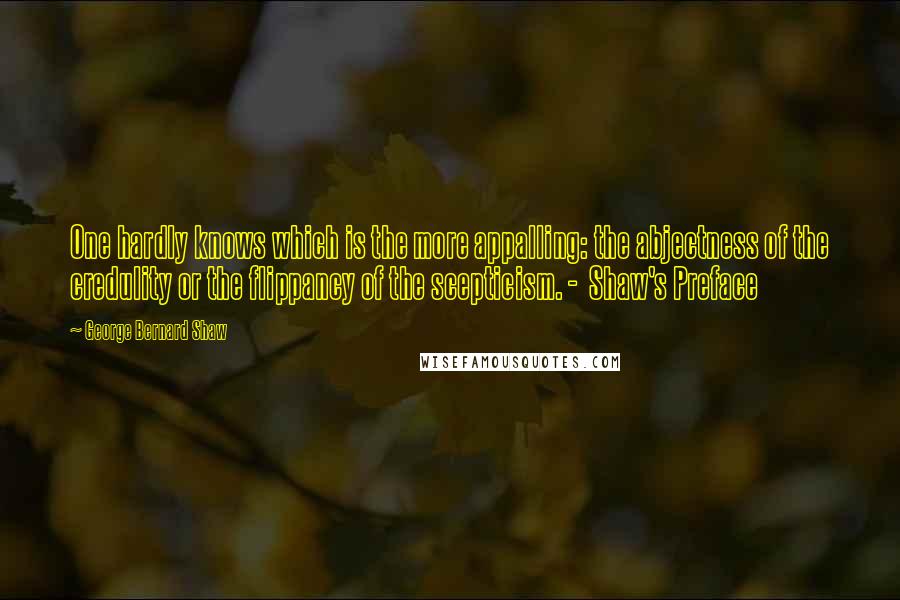 George Bernard Shaw Quotes: One hardly knows which is the more appalling: the abjectness of the credulity or the flippancy of the scepticism. -  Shaw's Preface