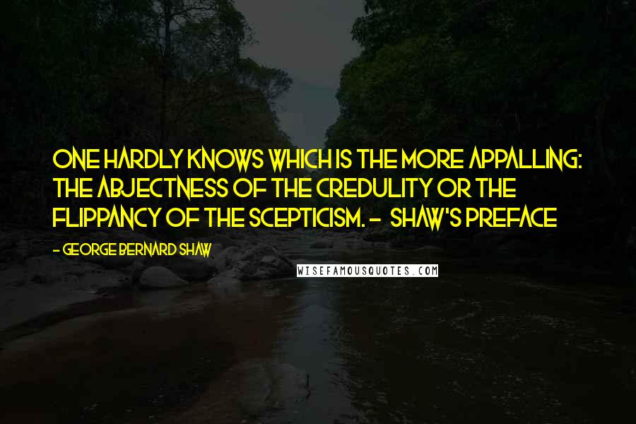 George Bernard Shaw Quotes: One hardly knows which is the more appalling: the abjectness of the credulity or the flippancy of the scepticism. -  Shaw's Preface