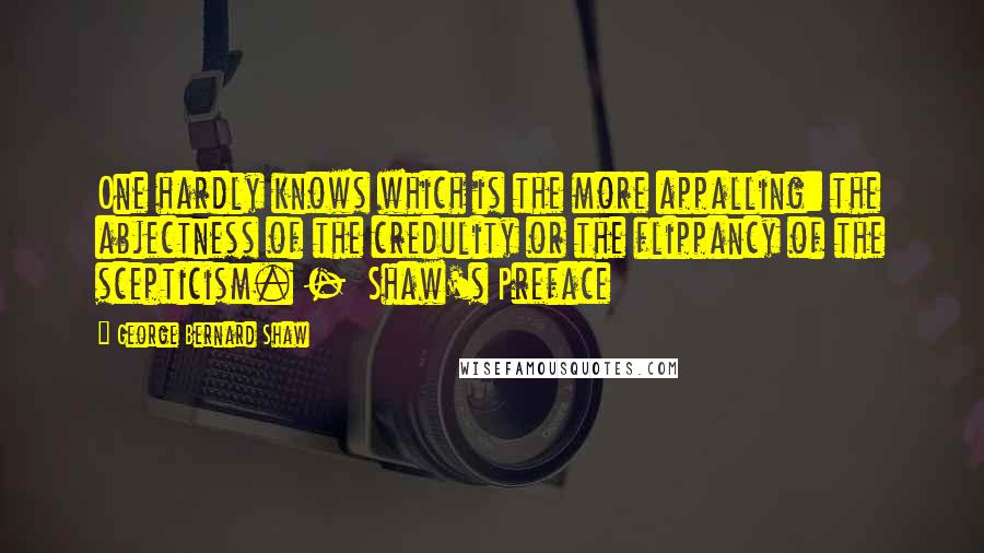 George Bernard Shaw Quotes: One hardly knows which is the more appalling: the abjectness of the credulity or the flippancy of the scepticism. -  Shaw's Preface